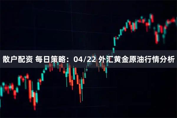 散户配资 每日策略：04/22 外汇黄金原油行情分析
