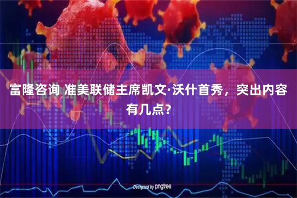 富隆咨询 准美联储主席凯文·沃什首秀，突出内容有几点？