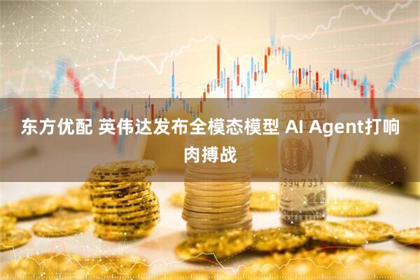 东方优配 英伟达发布全模态模型 AI Agent打响肉搏战