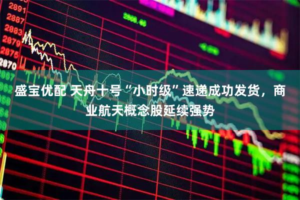 盛宝优配 天舟十号“小时级”速递成功发货，商业航天概念股延续强势