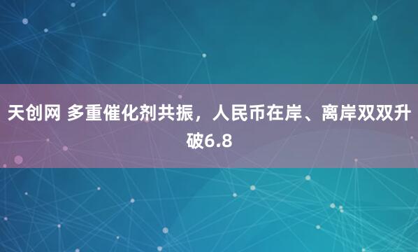 天创网 多重催化剂共振，人民币在岸、离岸双双升破6.8