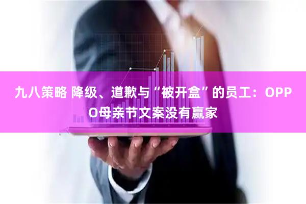 九八策略 降级、道歉与“被开盒”的员工：OPPO母亲节文案没有赢家