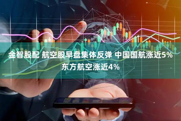 金智股配 航空股早盘集体反弹 中国国航涨近5%东方航空涨近4%