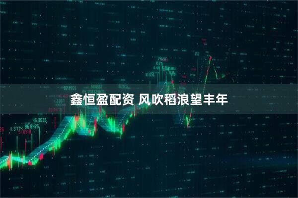 鑫恒盈配资 风吹稻浪望丰年