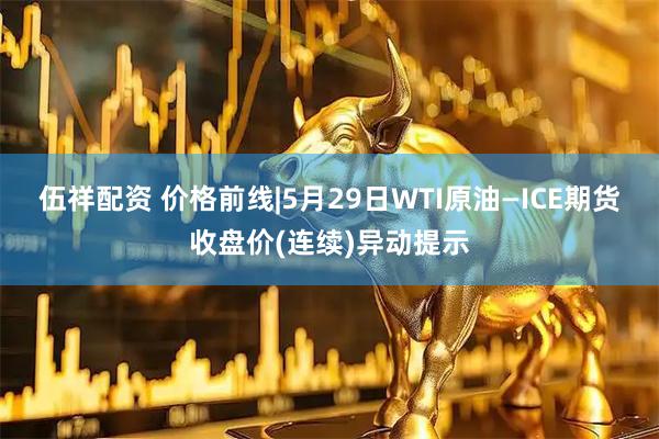 伍祥配资 价格前线|5月29日WTI原油—ICE期货收盘价(连续)异动提示