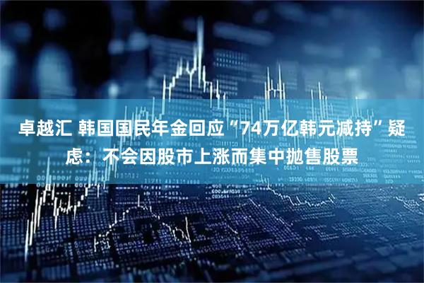 卓越汇 韩国国民年金回应“74万亿韩元减持”疑虑：不会因股市上涨而集中抛售股票