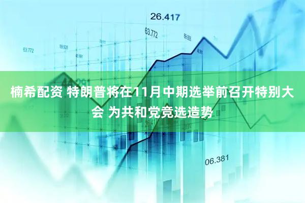 楠希配资 特朗普将在11月中期选举前召开特别大会 为共和党竞选造势