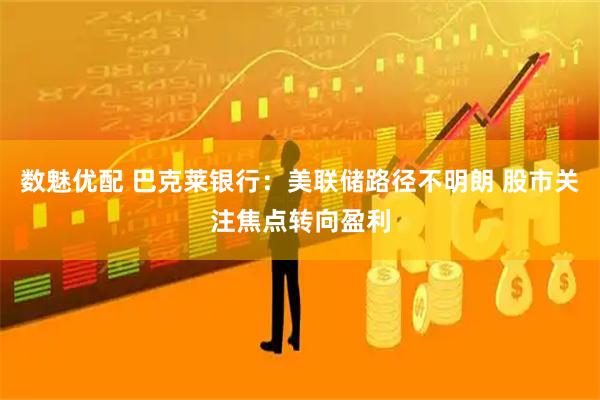 数魅优配 巴克莱银行：美联储路径不明朗 股市关注焦点转向盈利