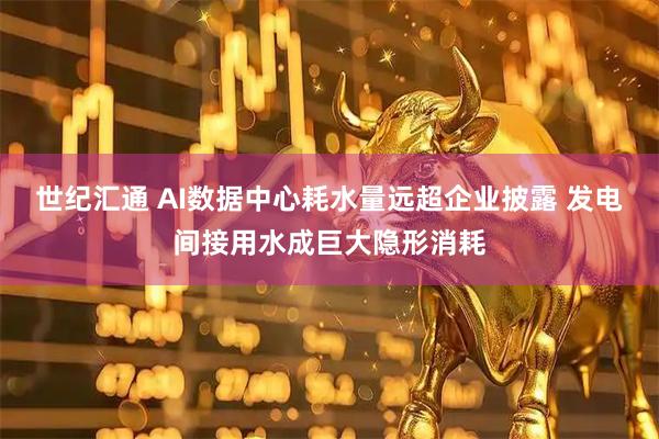 世纪汇通 AI数据中心耗水量远超企业披露 发电间接用水成巨大隐形消耗