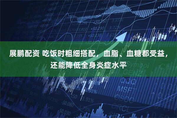 展鹏配资 吃饭时粗细搭配,血脂、血糖都受益,还能降低全身炎症水平