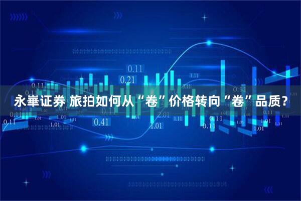 永崋证券 旅拍如何从“卷”价格转向“卷”品质?