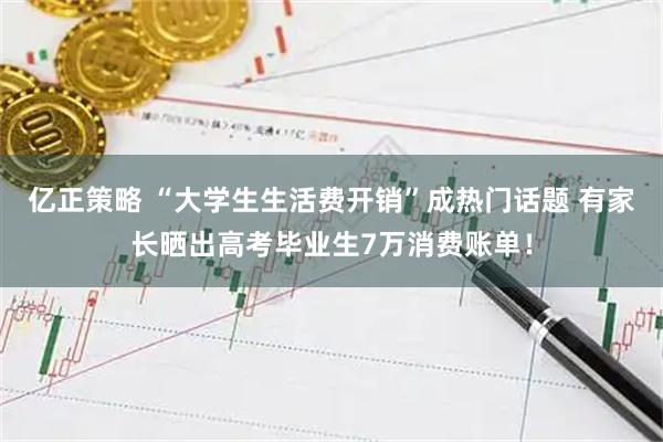 亿正策略 “大学生生活费开销”成热门话题 有家长晒出高考毕业生7万消费账单！