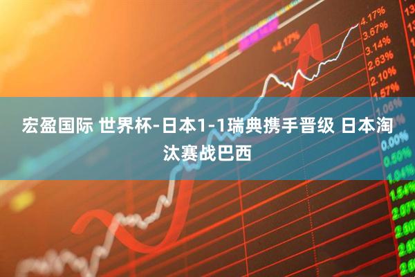 宏盈国际 世界杯-日本1-1瑞典携手晋级 日本淘汰赛战巴西