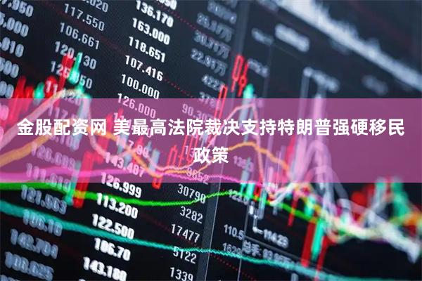 金股配资网 美最高法院裁决支持特朗普强硬移民政策
