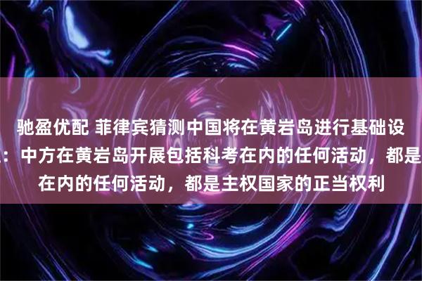 驰盈优配 菲律宾猜测中国将在黄岩岛进行基础设施建设，国防部回应：中方在黄岩岛开展包括科考在内的任何活动，都是主权国家的正当权利