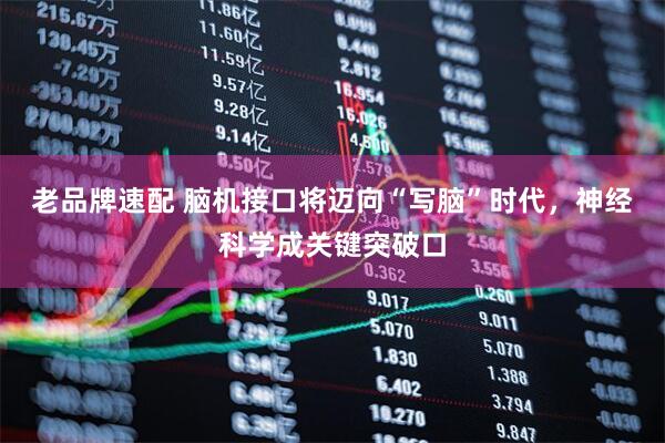 老品牌速配 脑机接口将迈向“写脑”时代，神经科学成关键突破口
