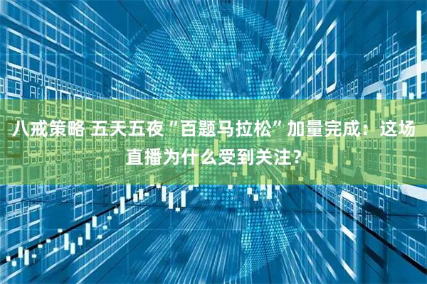八戒策略 五天五夜“百题马拉松”加量完成:这场直播为什么受到关注?