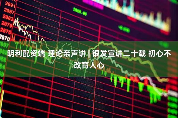明利配资端 理论亲声讲 | 银发宣讲二十载 初心不改育人心