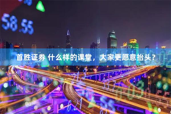 首胜证券 什么样的课堂，大家更愿意抬头？