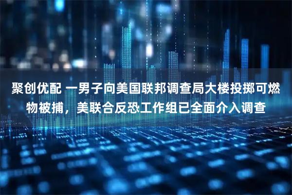 聚创优配 一男子向美国联邦调查局大楼投掷可燃物被捕，美联合反恐工作组已全面介入调查
