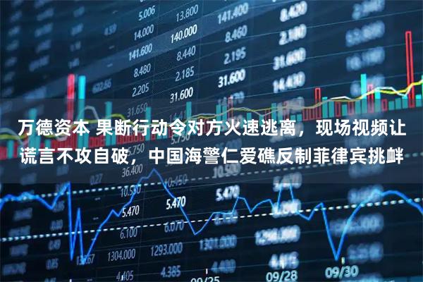 万德资本 果断行动令对方火速逃离，现场视频让谎言不攻自破，中国海警仁爱礁反制菲律宾挑衅