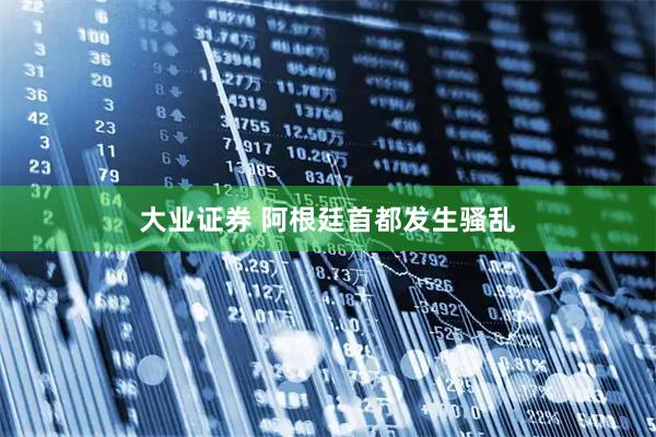 大业证券 阿根廷首都发生骚乱