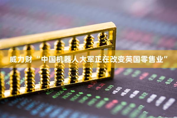 威力财 “中国机器人大军正在改变英国零售业”