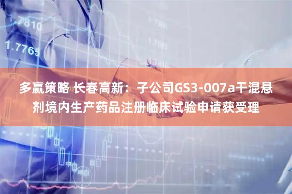 多赢策略 长春高新：子公司GS3-007a干混悬剂境内生产药品注册临床试验申请获受理