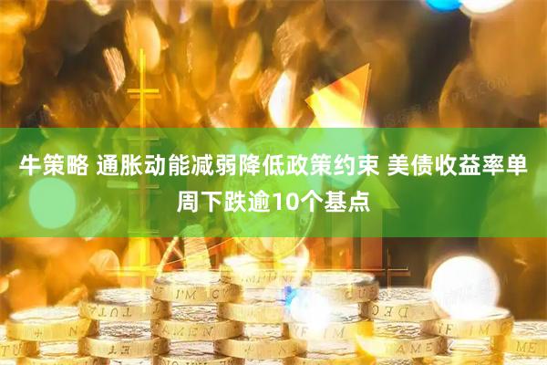 牛策略 通胀动能减弱降低政策约束 美债收益率单周下跌逾10个基点