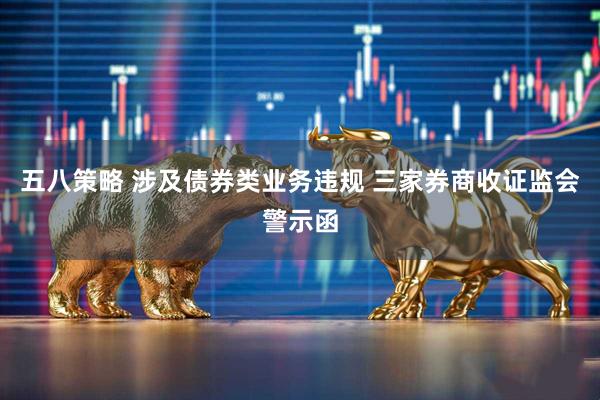 五八策略 涉及债券类业务违规 三家券商收证监会警示函