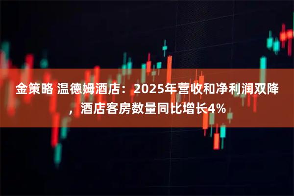 金策略 温德姆酒店：2025年营收和净利润双降，酒店客房数量同比增长4%