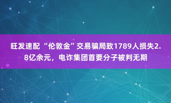 旺发速配 “伦敦金”交易骗局致1789人损失2.8亿余元，电诈集团首要分子被判无期