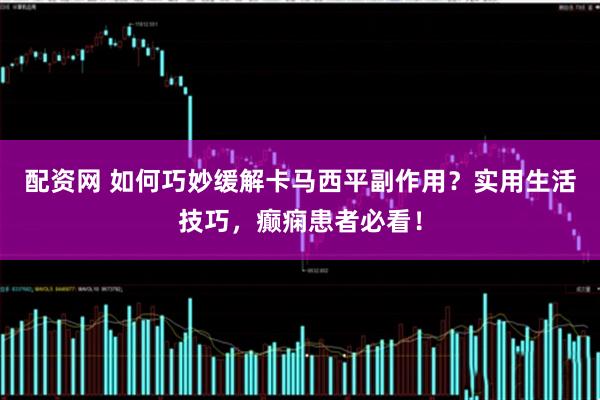 配资网 如何巧妙缓解卡马西平副作用？实用生活技巧，癫痫患者必看！