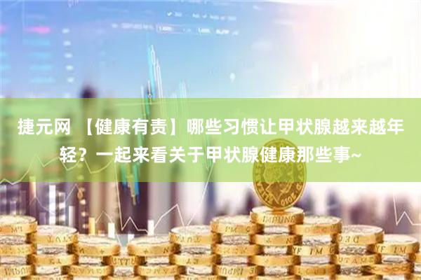 捷元网 【健康有责】哪些习惯让甲状腺越来越年轻？一起来看关于甲状腺健康那些事~