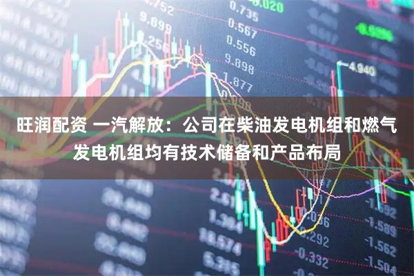 旺润配资 一汽解放：公司在柴油发电机组和燃气发电机组均有技术储备和产品布局