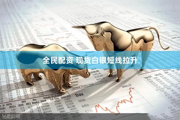 全民配资 现货白银短线拉升