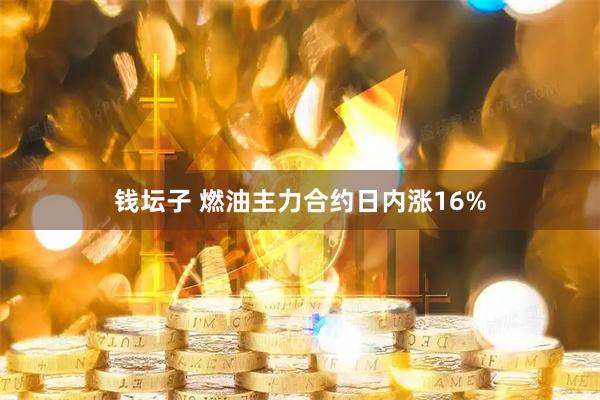 钱坛子 燃油主力合约日内涨16%
