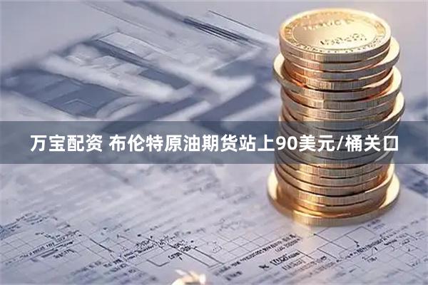 万宝配资 布伦特原油期货站上90美元/桶关口