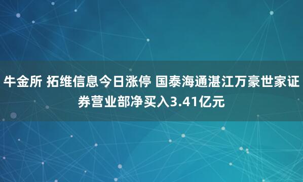 牛金所 拓维信息今日涨停 国泰海通湛江万豪世家证券营业部净买入3.41亿元