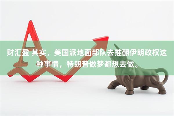 财汇盈 其实，美国派地面部队去推翻伊朗政权这种事情，特朗普做梦都想去做。