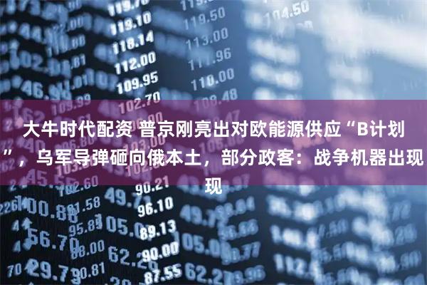 大牛时代配资 普京刚亮出对欧能源供应“B计划”，乌军导弹砸向俄本土，部分政客：战争机器出现