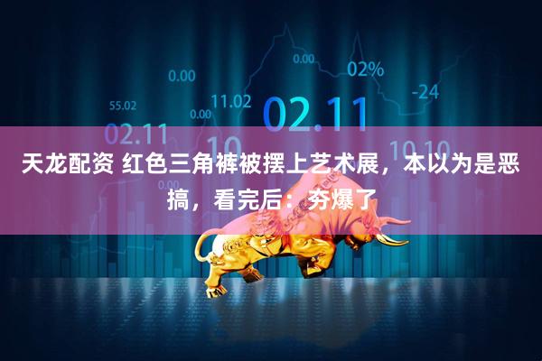天龙配资 红色三角裤被摆上艺术展，本以为是恶搞，看完后：夯爆了