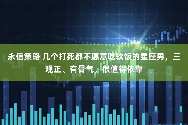 永信策略 几个打死都不愿意吃软饭的星座男，三观正、有骨气，很值得依靠