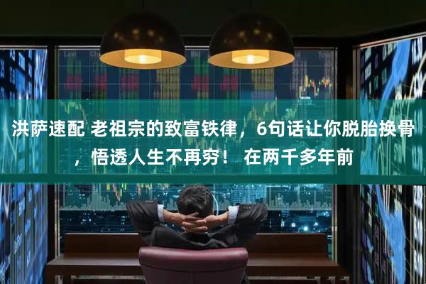 洪萨速配 老祖宗的致富铁律，6句话让你脱胎换骨，悟透人生不再穷！ 在两千多年前