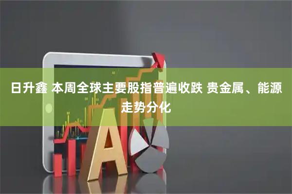 日升鑫 本周全球主要股指普遍收跌 贵金属、能源走势分化