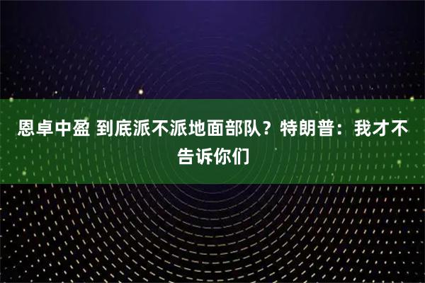 恩卓中盈 到底派不派地面部队？特朗普：我才不告诉你们