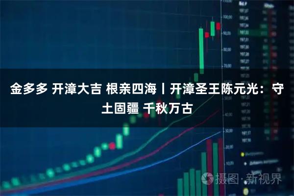 金多多 开漳大吉 根亲四海丨开漳圣王陈元光：守土固疆 千秋万古