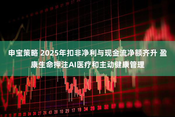 申宝策略 2025年扣非净利与现金流净额齐升 盈康生命押注AI医疗和主动健康管理
