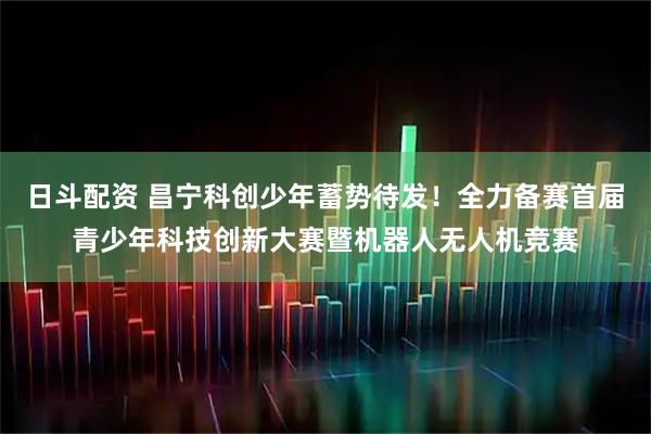 日斗配资 昌宁科创少年蓄势待发！全力备赛首届青少年科技创新大赛暨机器人无人机竞赛