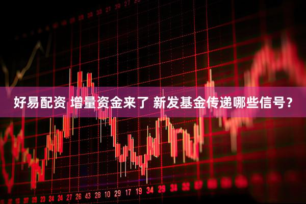 好易配资 增量资金来了 新发基金传递哪些信号？